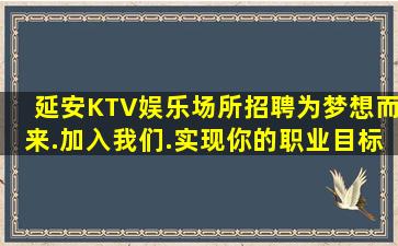 延安KTV娱乐场所招聘为梦想而来.加入我们.实现你的职业目标